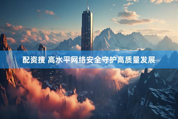 配资搜 高水平网络安全守护高质量发展