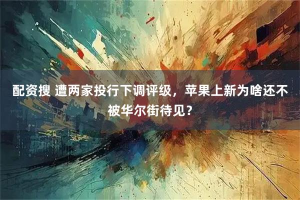 配资搜 遭两家投行下调评级，苹果上新为啥还不被华尔街待见？