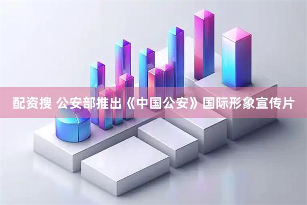 配资搜 公安部推出《中国公安》国际形象宣传片