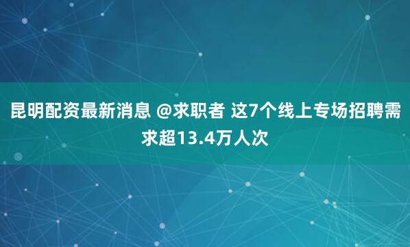 昆明配资最新消息 @求职者 这7个线上专场招聘需求超13.4万人次