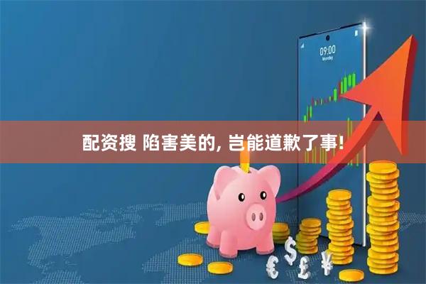 配资搜 陷害美的, 岂能道歉了事!