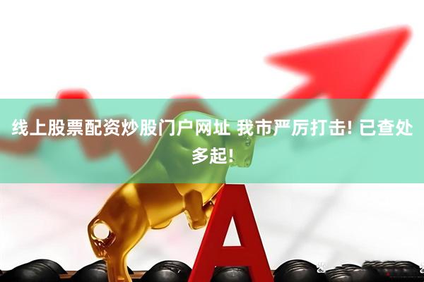 线上股票配资炒股门户网址 我市严厉打击! 已查处多起!