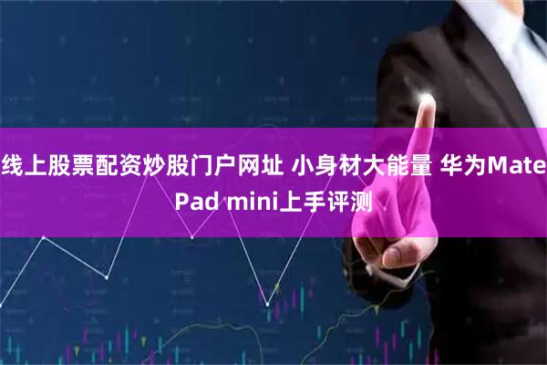 线上股票配资炒股门户网址 小身材大能量 华为MatePad mini上手评测
