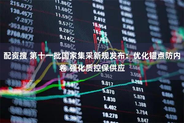 配资搜 第十一批国家集采新规发布：优化锚点防内卷 强化质控保供应