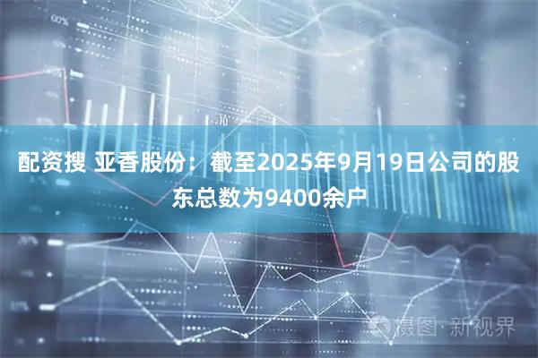 配资搜 亚香股份：截至2025年9月19日公司的股东总数为9400余户