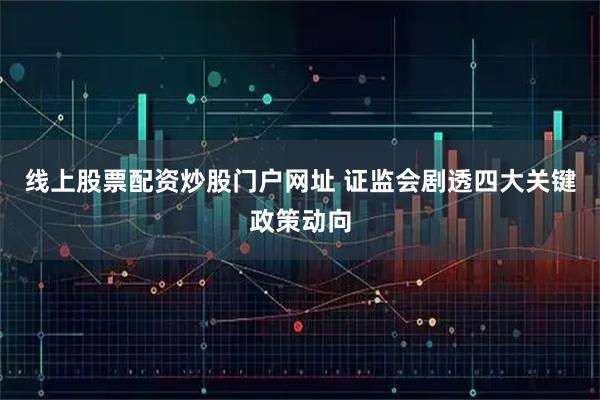 线上股票配资炒股门户网址 证监会剧透四大关键政策动向