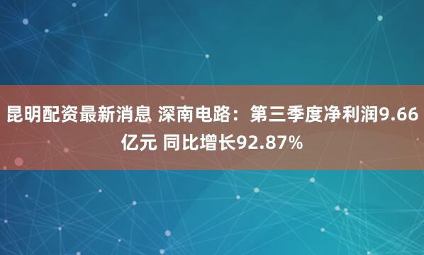 昆明配资最新消息 深南电路：第三季度净利润9.66亿元 同比增长92.87%