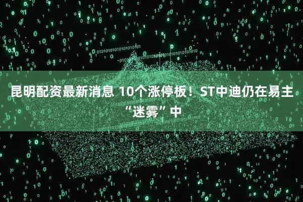 昆明配资最新消息 10个涨停板！ST中迪仍在易主“迷雾”中