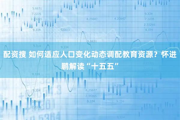 配资搜 如何适应人口变化动态调配教育资源？怀进鹏解读“十五五”