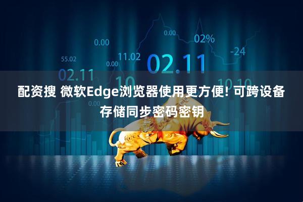 配资搜 微软Edge浏览器使用更方便! 可跨设备存储同步密码密钥