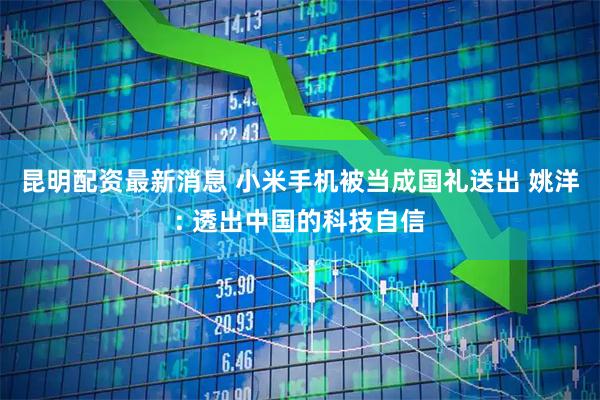 昆明配资最新消息 小米手机被当成国礼送出 姚洋: 透出中国的科技自信