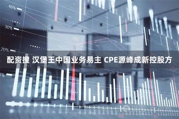 配资搜 汉堡王中国业务易主 CPE源峰成新控股方