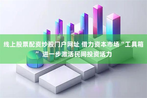 线上股票配资炒股门户网址 借力资本市场“工具箱” 进一步激活民间投资活力