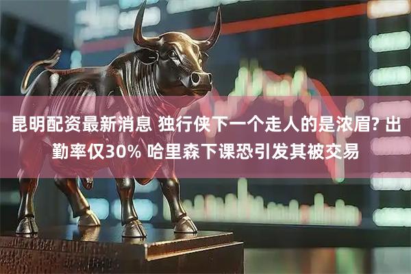 昆明配资最新消息 独行侠下一个走人的是浓眉? 出勤率仅30% 哈里森下课恐引发其被交易