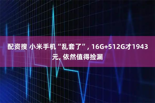 配资搜 小米手机“乱套了”, 16G+512G才1943元, 依然值得捡漏