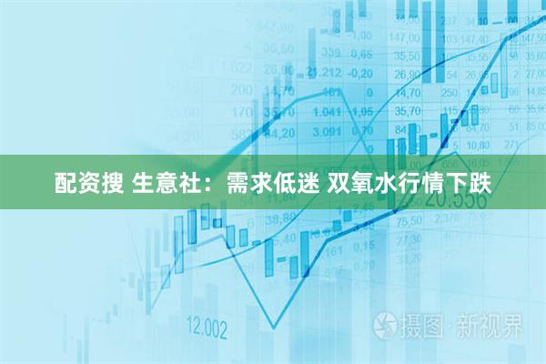 配资搜 生意社：需求低迷 双氧水行情下跌