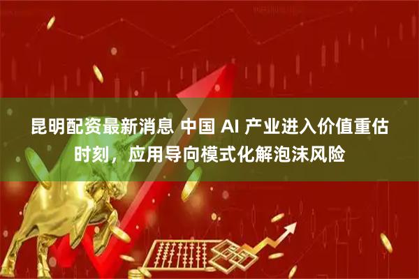 昆明配资最新消息 中国 AI 产业进入价值重估时刻，应用导向模式化解泡沫风险