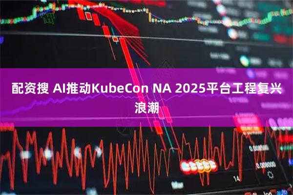 配资搜 AI推动KubeCon NA 2025平台工程复兴浪潮