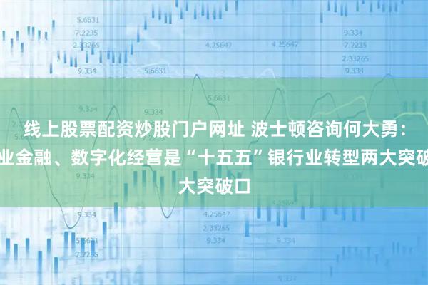 线上股票配资炒股门户网址 波士顿咨询何大勇：产业金融、数字化经营是“十五五”银行业转型两大突破口