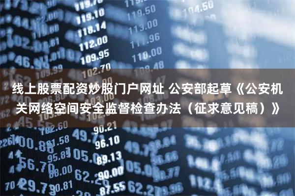 线上股票配资炒股门户网址 公安部起草《公安机关网络空间安全监督检查办法（征求意见稿）》