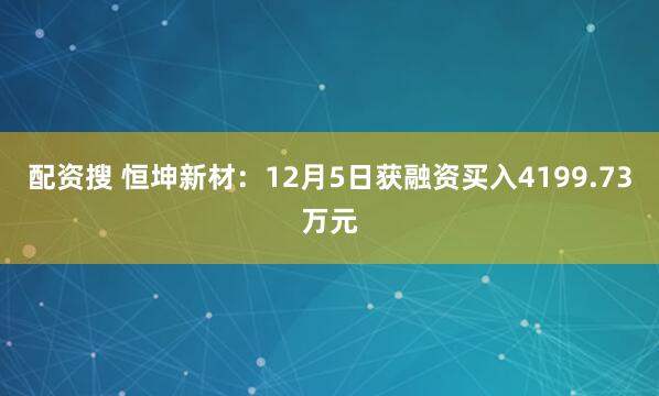 配资搜 恒坤新材：12月5日获融资买入4199.73万元