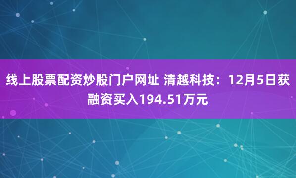 线上股票配资炒股门户网址 清越科技：12月5日获融资买入194.51万元