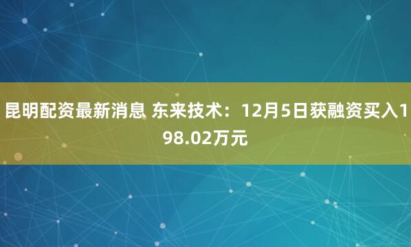 昆明配资最新消息 东来技术：12月5日获融资买入198.02万元