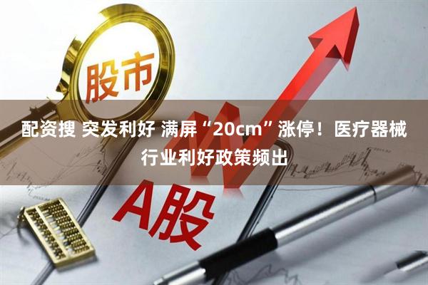 配资搜 突发利好 满屏“20cm”涨停！医疗器械行业利好政策频出