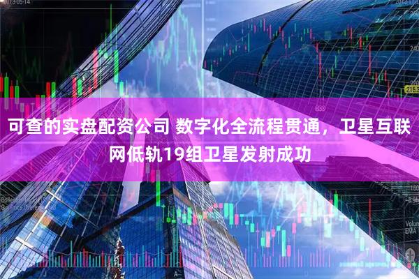 可查的实盘配资公司 数字化全流程贯通，卫星互联网低轨19组卫星发射成功