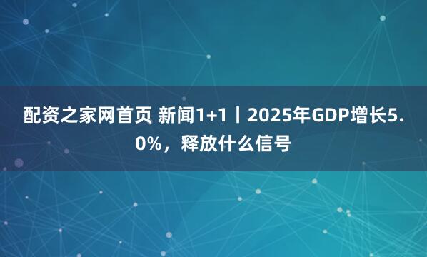 配资之家网首页 新闻1+1丨2025年GDP增长5.0%，释放什么信号