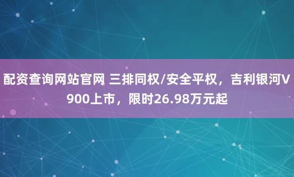 配资查询网站官网 三排同权/安全平权，吉利银河V900上市，限时26.98万元起