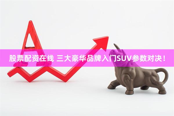 股票配资在线 三大豪华品牌入门SUV参数对决！