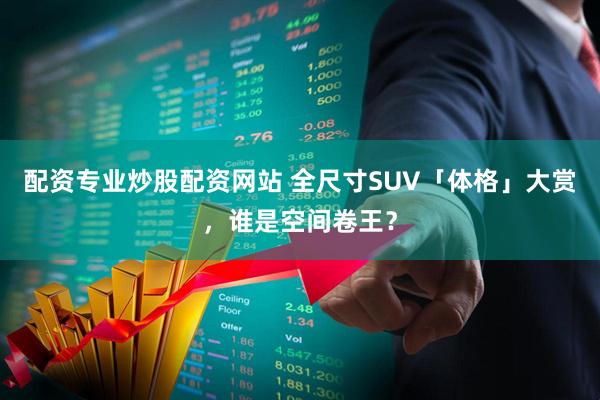 配资专业炒股配资网站 全尺寸SUV「体格」大赏，谁是空间卷王？
