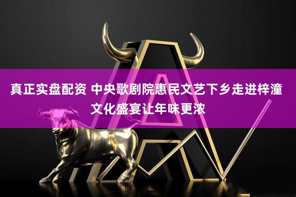 真正实盘配资 中央歌剧院惠民文艺下乡走进梓潼 文化盛宴让年味更浓