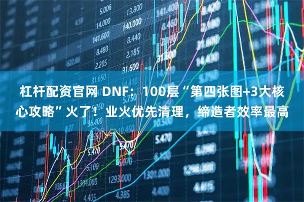 杠杆配资官网 DNF：100层“第四张图+3大核心攻略”火了！业火优先清理，缔造者效率最高