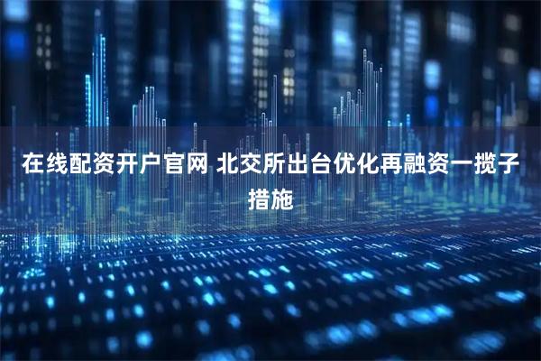 在线配资开户官网 北交所出台优化再融资一揽子措施