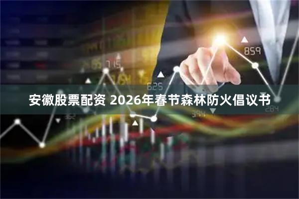安徽股票配资 2026年春节森林防火倡议书