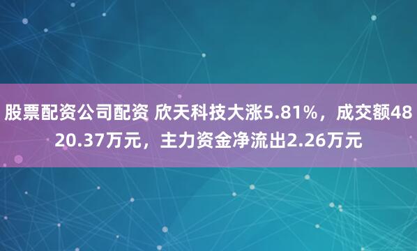 股票配资公司配资 欣天科技大涨5.81%，成交额4820.37万元，主力资金净流出2.26万元