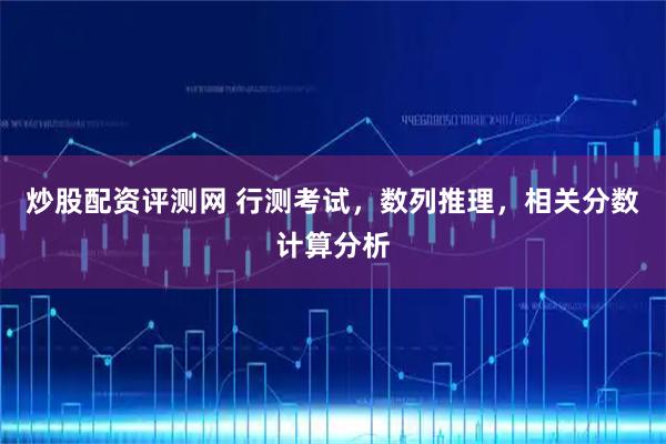 炒股配资评测网 行测考试，数列推理，相关分数计算分析
