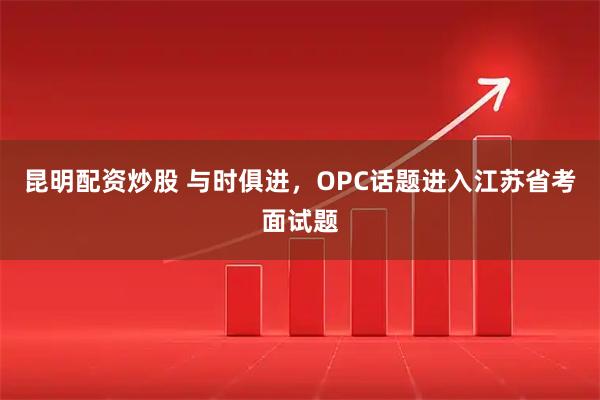 昆明配资炒股 与时俱进，OPC话题进入江苏省考面试题