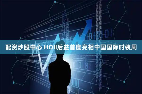 配资炒股中心 HOII后益首度亮相中国国际时装周