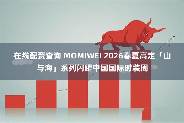 在线配资查询 MOMIWEI 2026春夏高定「山与海」系列闪耀中国国际时装周