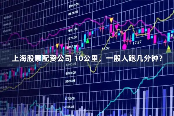 上海股票配资公司 10公里，一般人跑几分钟？