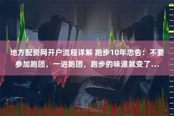 地方配资网开户流程详解 跑步10年忠告：不要参加跑团，一进跑团，跑步的味道就变了…