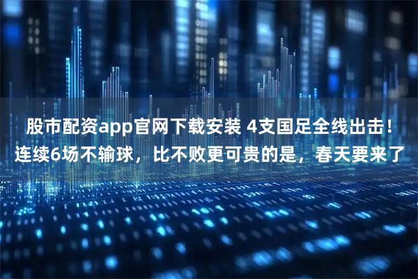 股市配资app官网下载安装 4支国足全线出击！连续6场不输球，比不败更可贵的是，春天要来了