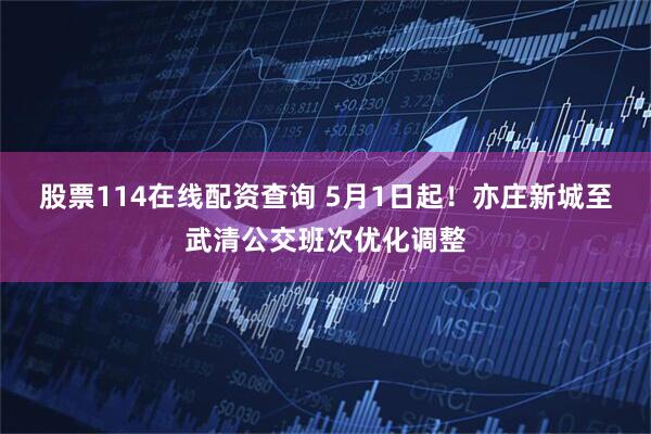 股票114在线配资查询 5月1日起！亦庄新城至武清公交班次优化调整