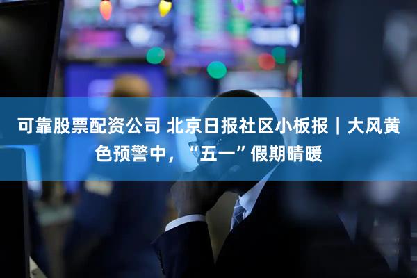 可靠股票配资公司 北京日报社区小板报｜大风黄色预警中，“五一”假期晴暖