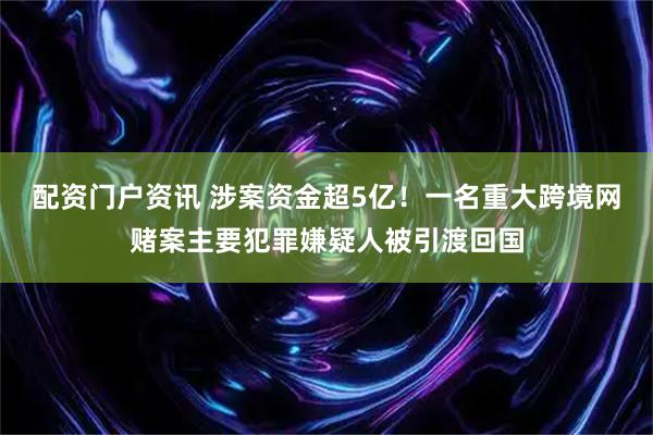 配资门户资讯 涉案资金超5亿！一名重大跨境网赌案主要犯罪嫌疑人被引渡回国