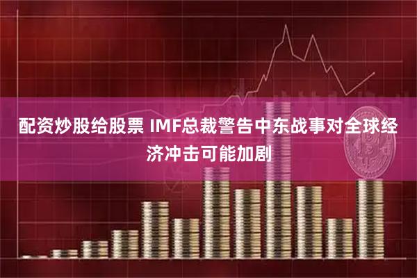 配资炒股给股票 IMF总裁警告中东战事对全球经济冲击可能加剧