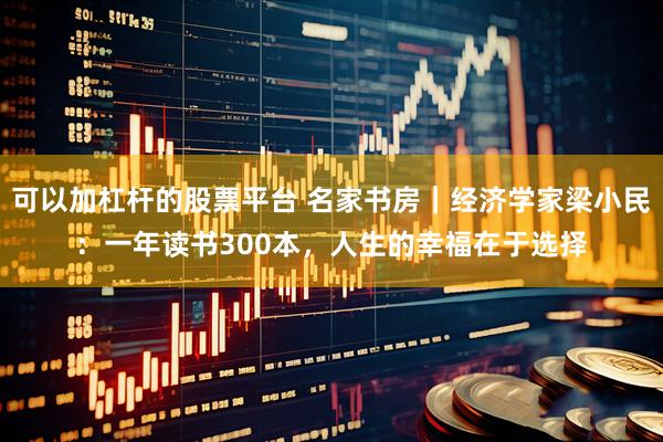 可以加杠杆的股票平台 名家书房｜经济学家梁小民：一年读书300本，人生的幸福在于选择